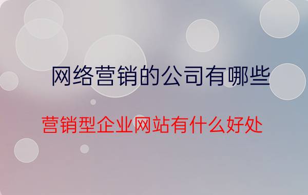 网络营销的公司有哪些 营销型企业网站有什么好处？